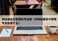 网站建设与管理的专业群（学网站建设与管理专业能做什么）